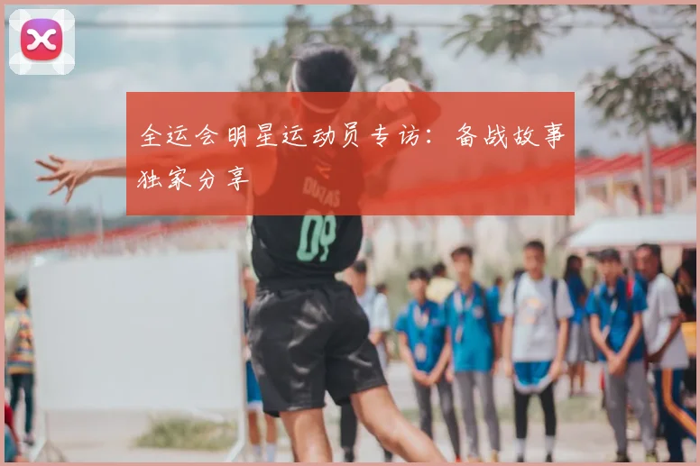 全运会明星运动员专访：备战故事独家分享