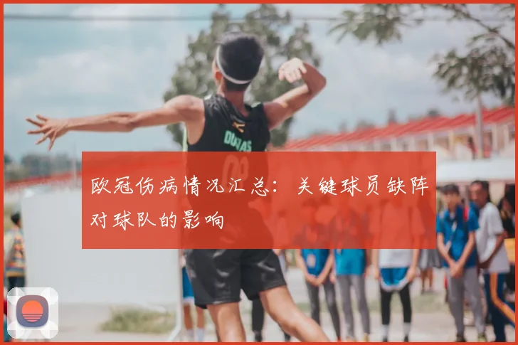 欧冠伤病情况汇总：关键球员缺阵对球队的影响