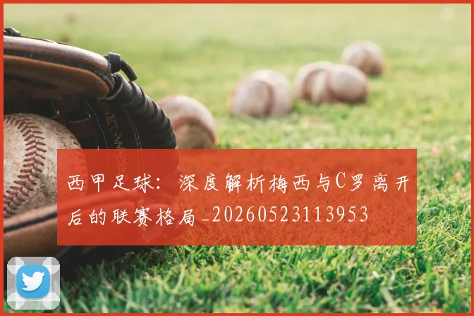 西甲足球：深度解析梅西与C罗离开后的联赛格局_20260523113953