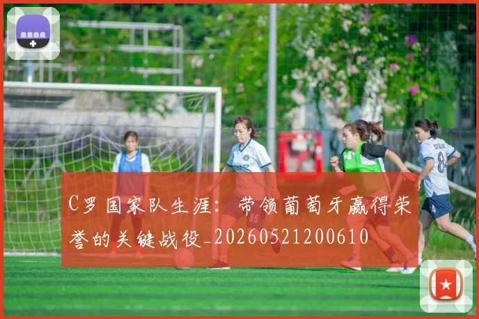 C罗国家队生涯：带领葡萄牙赢得荣誉的关键战役_20260521200610