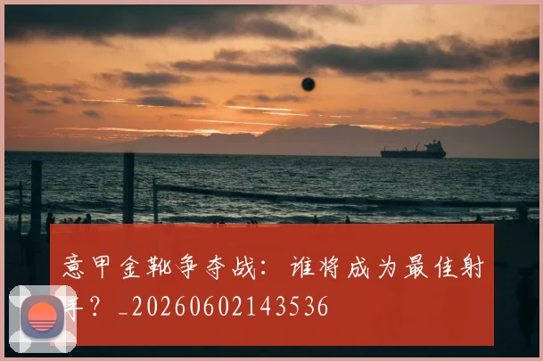 意甲金靴争夺战：谁将成为最佳射手？_20260602143536