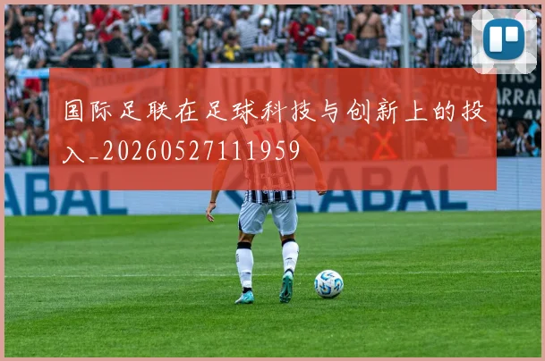 国际足联在足球科技与创新上的投入_20260527111959