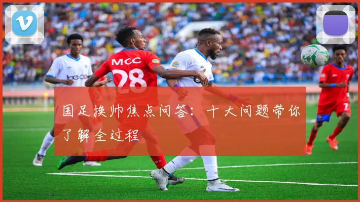 国足换帅焦点问答：十大问题带你了解全过程