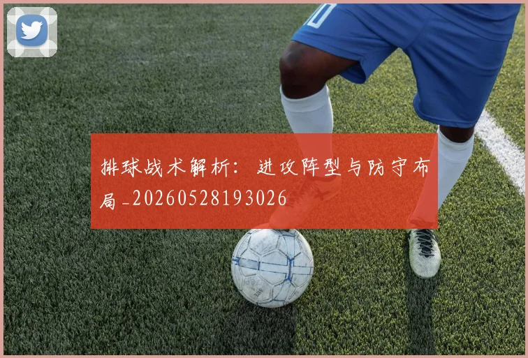 排球战术解析：进攻阵型与防守布局_20260528193026