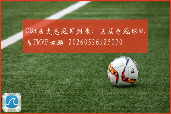 CBA历史总冠军列表：历届夺冠球队与FMVP回顾_20260526125030