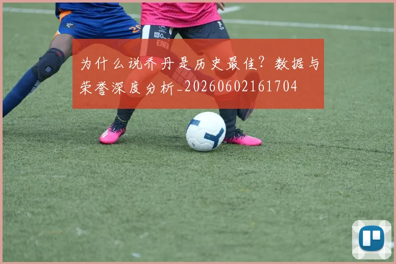 为什么说乔丹是历史最佳?数据与荣誉深度分析_20260602161704