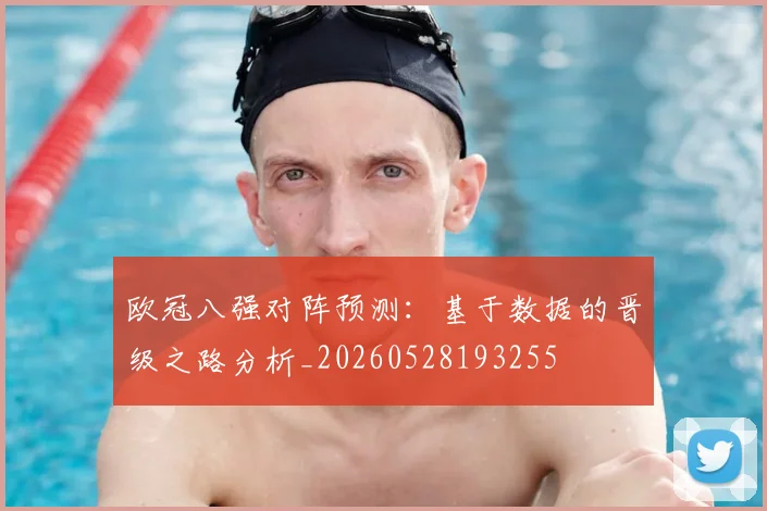 欧冠八强对阵预测：基于数据的晋级之路分析_20260528193255