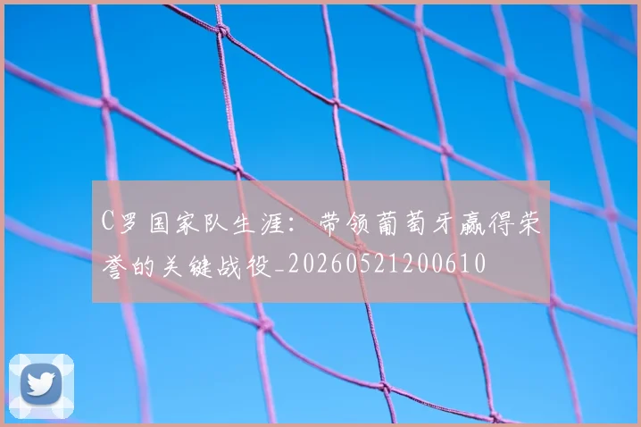 C罗国家队生涯：带领葡萄牙赢得荣誉的关键战役_20260521200610