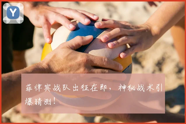 菲律宾战队出征在即，神秘战术引爆猜测！