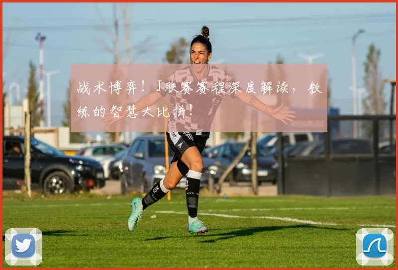 战术博弈！J联赛赛程深度解读，教练的智慧大比拼！