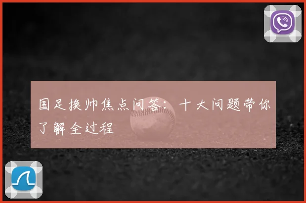国足换帅焦点问答：十大问题带你了解全过程