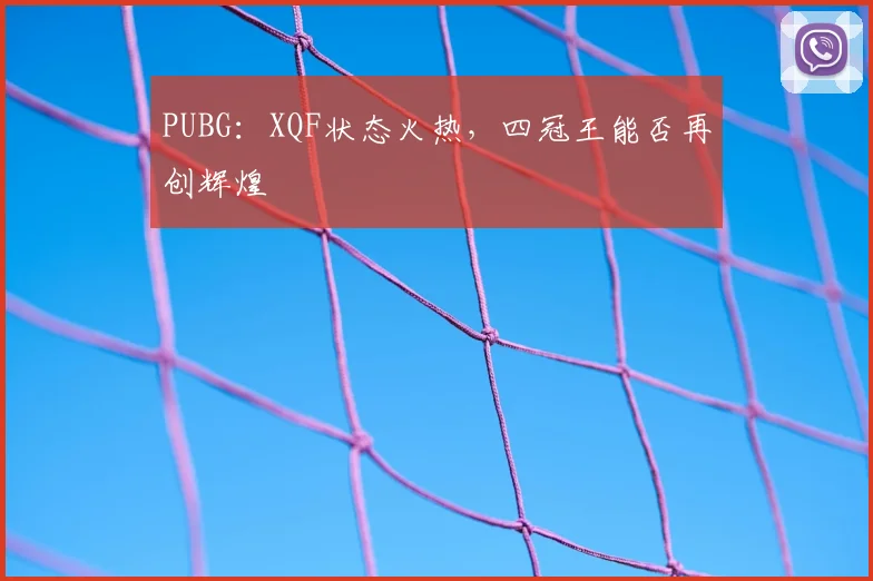 PUBG:XQF状态火热,四冠王能否再创辉煌