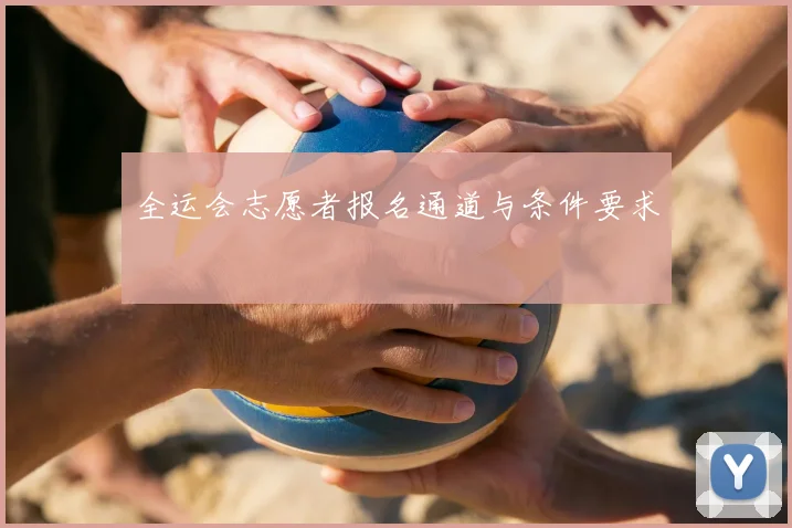 全运会志愿者报名通道与条件要求