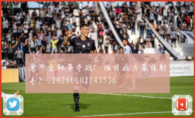 意甲金靴争夺战：谁将成为最佳射手？_20260602143536