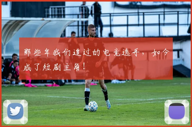 那些年我们追过的电竞选手，如今成了短剧主角！