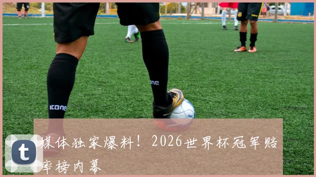 媒体独家爆料！2026世界杯冠军赔率榜内幕