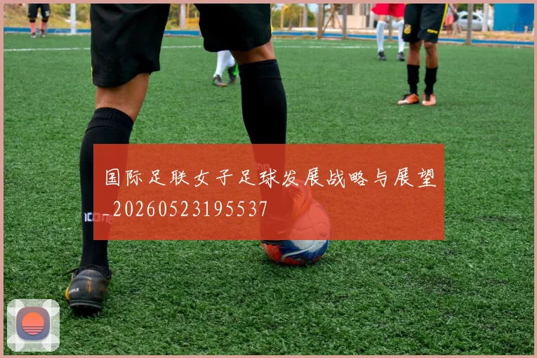 国际足联女子足球发展战略与展望_20260523195537